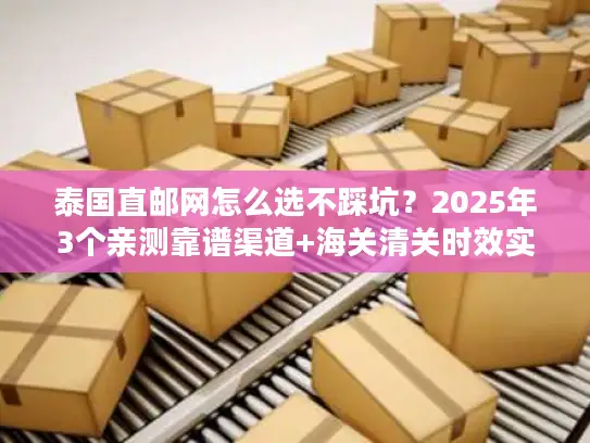 泰国直邮网怎么选不踩坑？2025年3个亲测靠谱渠道+海关清关时效实测