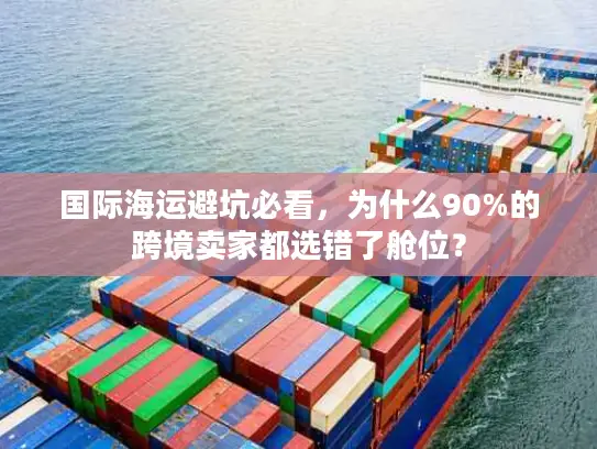 国际海运避坑必看，为什么90%的跨境卖家都选错了舱位？