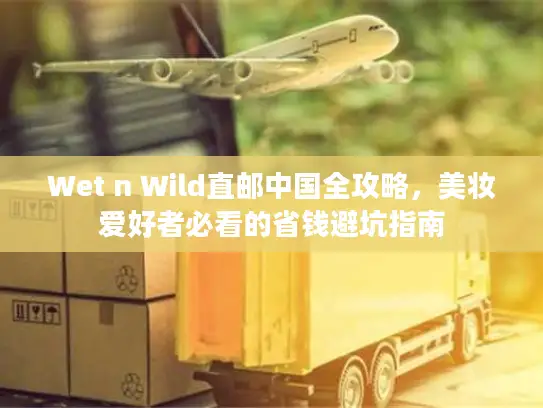 Wet n Wild直邮中国全攻略，美妆爱好者必看的省钱避坑指南