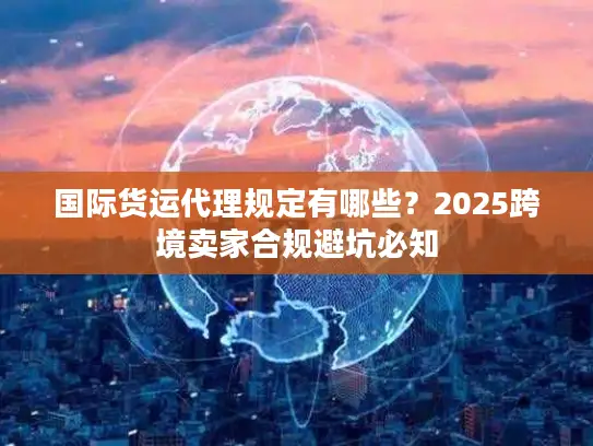 国际货运代理规定有哪些？2025跨境卖家合规避坑必知
