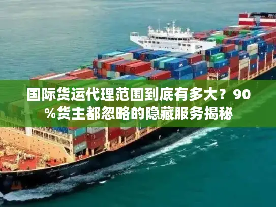 国际货运代理范围到底有多大？90%货主都忽略的隐藏服务揭秘