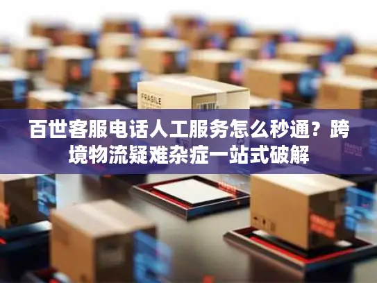 百世客服电话人工服务怎么秒通？跨境物流疑难杂症一站式破解