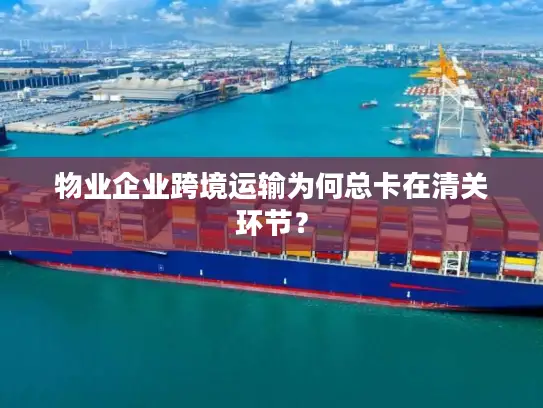 物业企业跨境运输为何总卡在清关环节？
