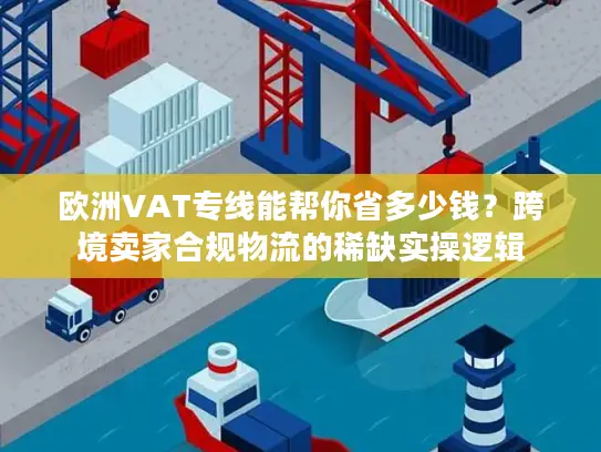 欧洲VAT专线能帮你省多少钱？跨境卖家合规物流的稀缺实操逻辑