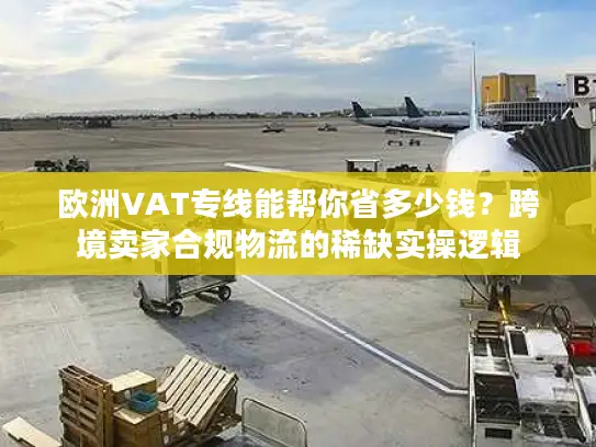 欧洲VAT专线能帮你省多少钱？跨境卖家合规物流的稀缺实操逻辑