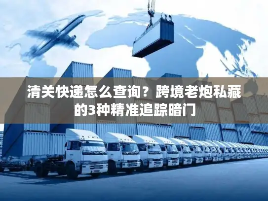 清关快递怎么查询？跨境老炮私藏的3种精准追踪暗门