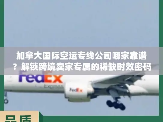 加拿大国际空运专线公司哪家靠谱？解锁跨境卖家专属的稀缺时效密码
