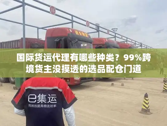 国际货运代理有哪些种类？99%跨境货主没摸透的选品配仓门道