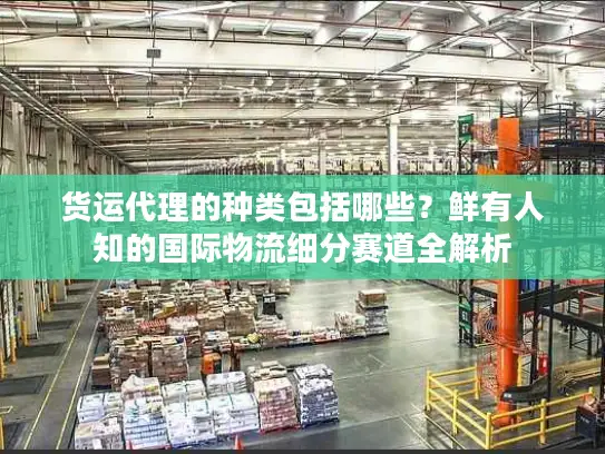货运代理的种类包括哪些？鲜有人知的国际物流细分赛道全解析