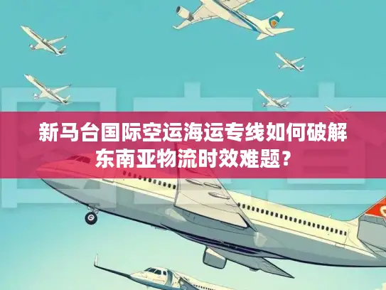 新马台国际空运海运专线如何破解东南亚物流时效难题？