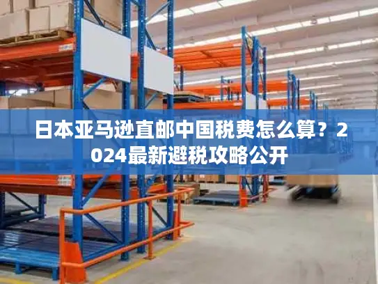 日本亚马逊直邮中国税费怎么算？2024最新避税攻略公开
