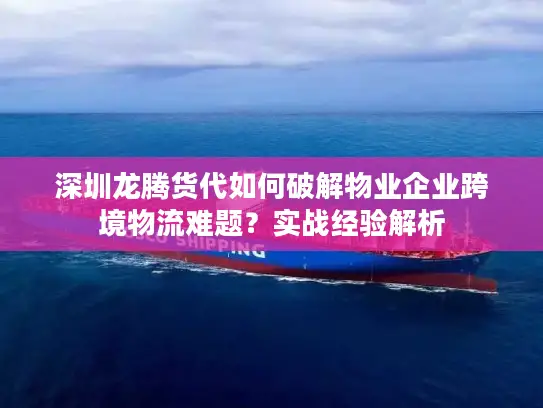 深圳龙腾货代如何破解物业企业跨境物流难题？实战经验解析