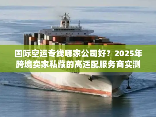 国际空运专线哪家公司好？2025年跨境卖家私藏的高适配服务商实测