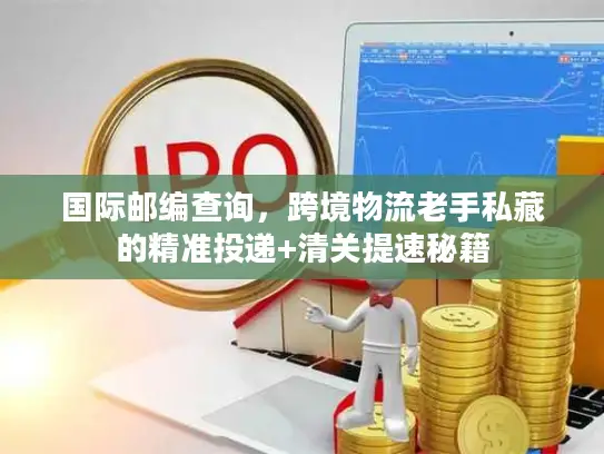 国际邮编查询，跨境物流老手私藏的精准投递+清关提速秘籍