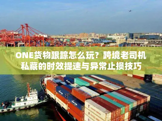 ONE货物跟踪怎么玩？跨境老司机私藏的时效提速与异常止损技巧