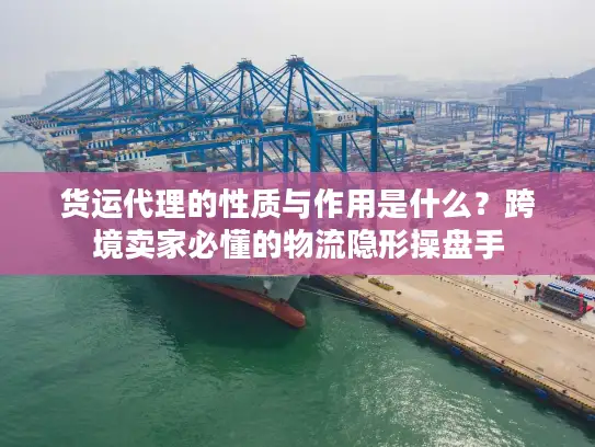 货运代理的性质与作用是什么？跨境卖家必懂的物流隐形操盘手