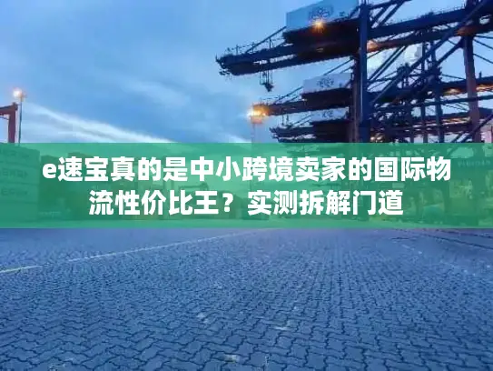 e速宝真的是中小跨境卖家的国际物流性价比王？实测拆解门道