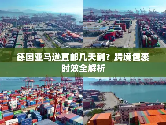 德国亚马逊直邮几天到？跨境包裹时效全解析