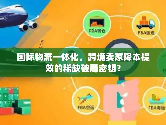国际物流一体化，跨境卖家降本提效的稀缺破局密钥？