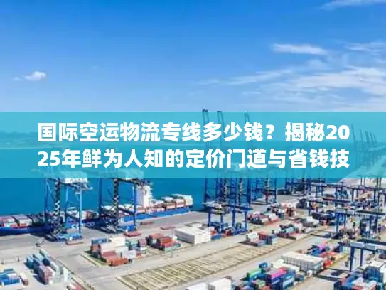 国际空运物流专线多少钱？揭秘2025年鲜为人知的定价门道与省钱技巧