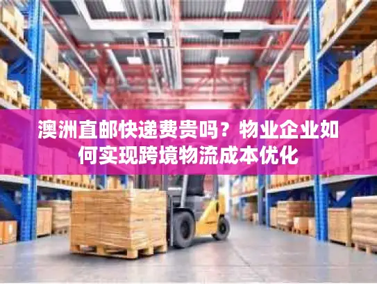 澳洲直邮快递费贵吗？物业企业如何实现跨境物流成本优化