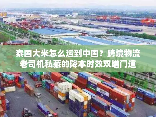 泰国大米怎么运到中国？跨境物流老司机私藏的降本时效双增门道
