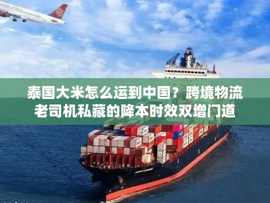 泰国大米怎么运到中国？跨境物流老司机私藏的降本时效双增门道