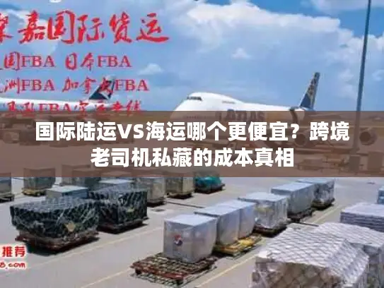 国际陆运VS海运哪个更便宜？跨境老司机私藏的成本真相