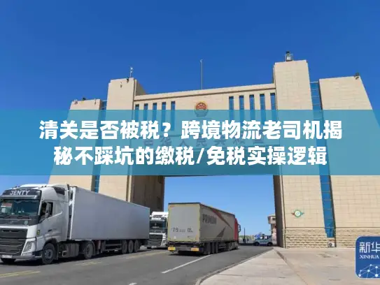 清关是否被税？跨境物流老司机揭秘不踩坑的缴税/免税实操逻辑