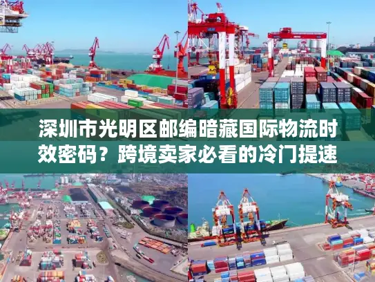 深圳市光明区邮编暗藏国际物流时效密码？跨境卖家必看的冷门提速技巧