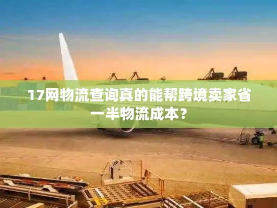 17网物流查询真的能帮跨境卖家省一半物流成本？