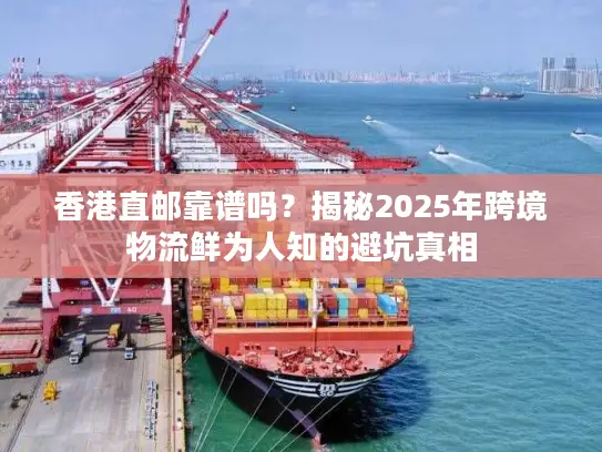 香港直邮靠谱吗？揭秘2025年跨境物流鲜为人知的避坑真相