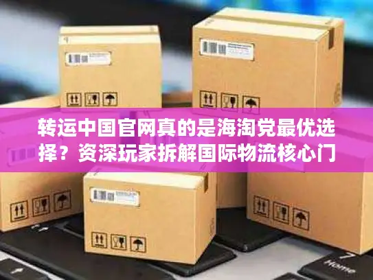 转运中国官网真的是海淘党最优选择？资深玩家拆解国际物流核心门道