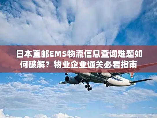 日本直邮EMS物流信息查询难题如何破解？物业企业通关必看指南