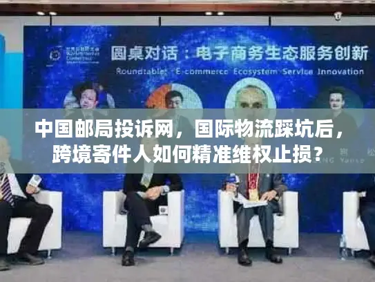 中国邮局投诉网，国际物流踩坑后，跨境寄件人如何精准维权止损？