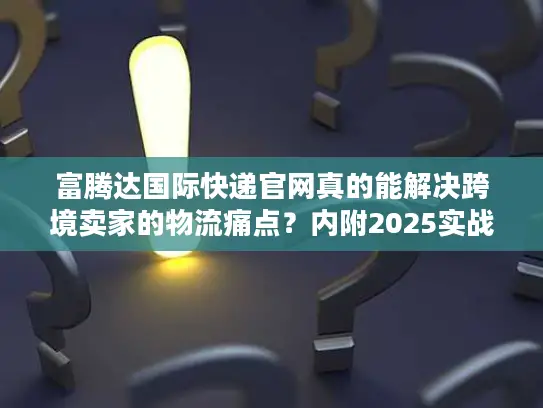 富腾达国际快递官网真的能解决跨境卖家的物流痛点？内附2025实战案例