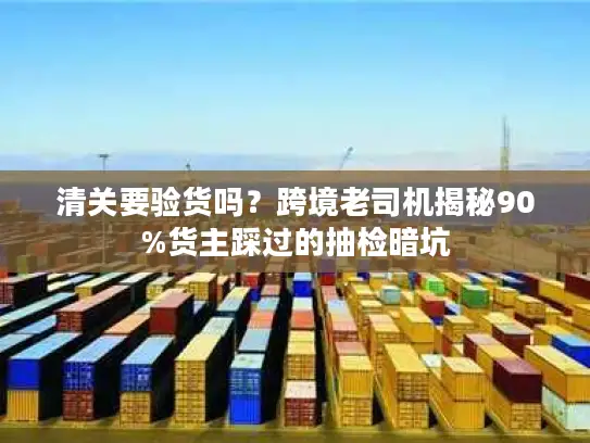 清关要验货吗？跨境老司机揭秘90%货主踩过的抽检暗坑