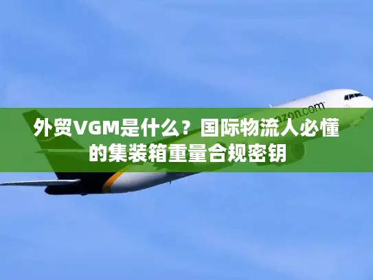 外贸VGM是什么？国际物流人必懂的集装箱重量合规密钥