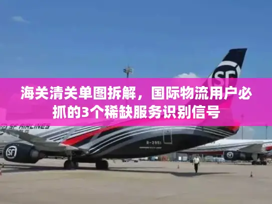 海关清关单图拆解，国际物流用户必抓的3个稀缺服务识别信号