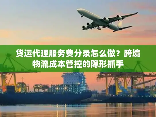 货运代理服务费分录怎么做？跨境物流成本管控的隐形抓手
