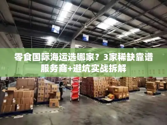 零食国际海运选哪家？3家稀缺靠谱服务商+避坑实战拆解
