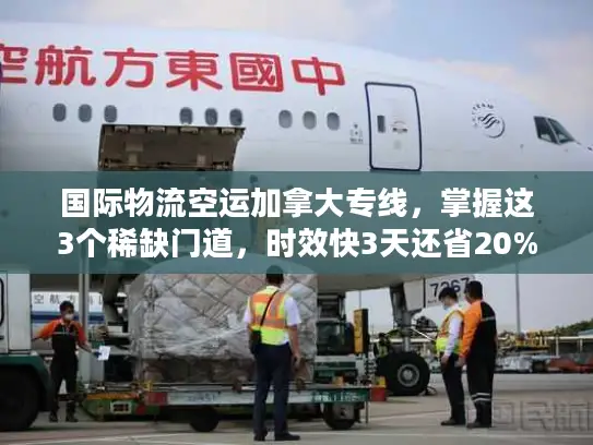 国际物流空运加拿大专线，掌握这3个稀缺门道，时效快3天还省20%运费？