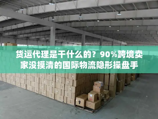 货运代理是干什么的？90%跨境卖家没摸清的国际物流隐形操盘手