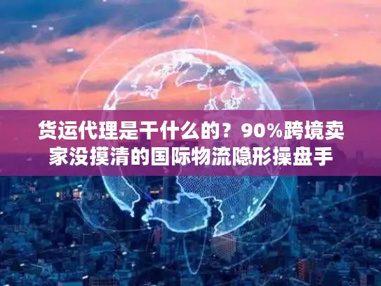 货运代理是干什么的？90%跨境卖家没摸清的国际物流隐形操盘手