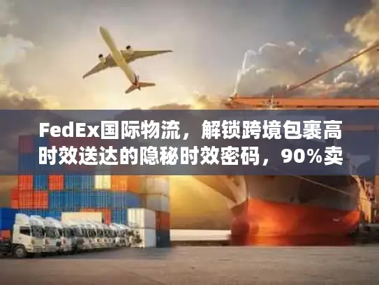 FedEx国际物流，解锁跨境包裹高时效送达的隐秘时效密码，90%卖家不知道