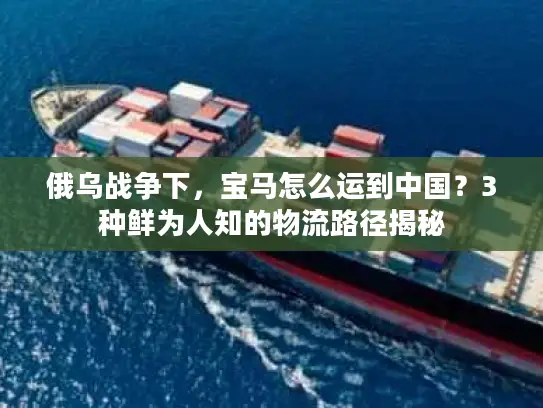 俄乌战争下，宝马怎么运到中国？3种鲜为人知的物流路径揭秘