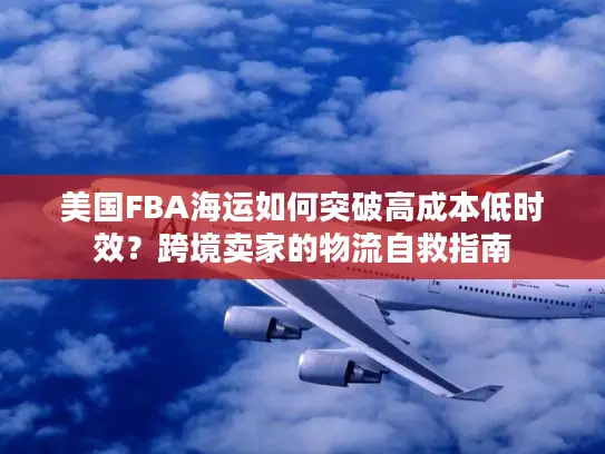 美国FBA海运如何突破高成本低时效？跨境卖家的物流自救指南