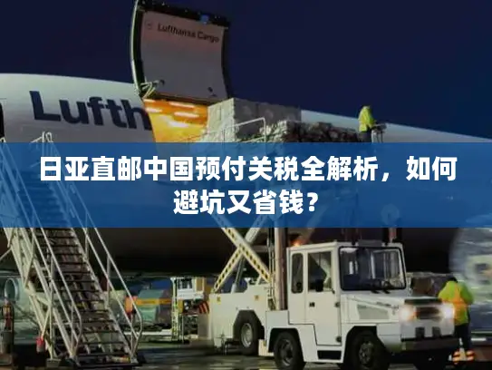 日亚直邮中国预付关税全解析，如何避坑又省钱？