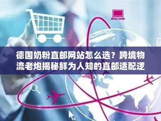德国奶粉直邮网站怎么选？跨境物流老炮揭秘鲜为人知的直邮适配逻辑
