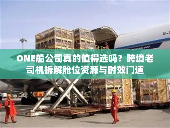 ONE船公司真的值得选吗？跨境老司机拆解舱位资源与时效门道